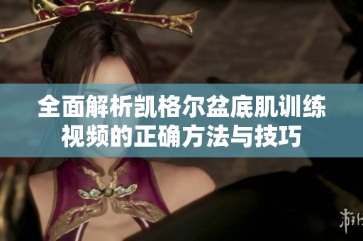 全面解析凯格尔盆底肌训练视频的正确方法与技巧