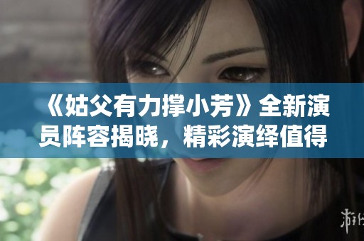 《姑父有力撑小芳》全新演员阵容揭晓，精彩演绎值得期待
