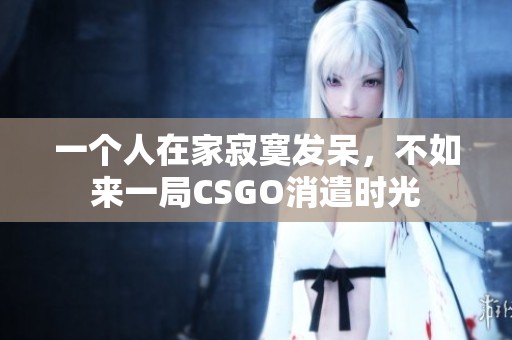 一个人在家寂寞发呆，不如来一局CSGO消遣时光