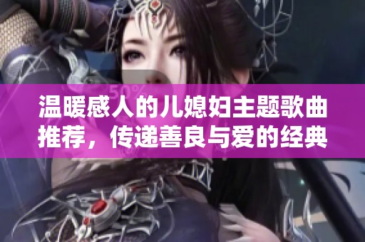 温暖感人的儿媳妇主题歌曲推荐，传递善良与爱的经典旋律