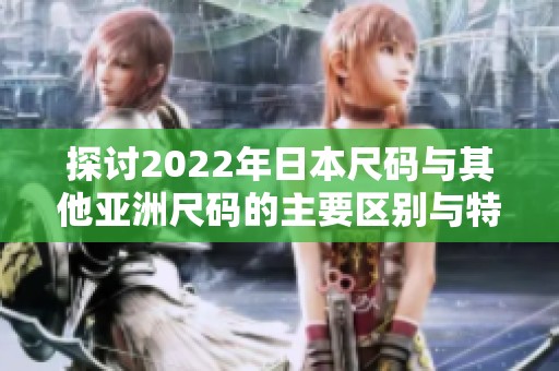 探讨2022年日本尺码与其他亚洲尺码的主要区别与特点