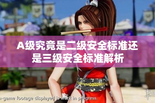 A级究竟是二级安全标准还是三级安全标准解析
