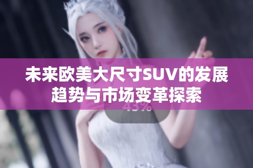 未来欧美大尺寸SUV的发展趋势与市场变革探索