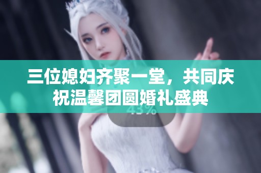 三位媳妇齐聚一堂，共同庆祝温馨团圆婚礼盛典