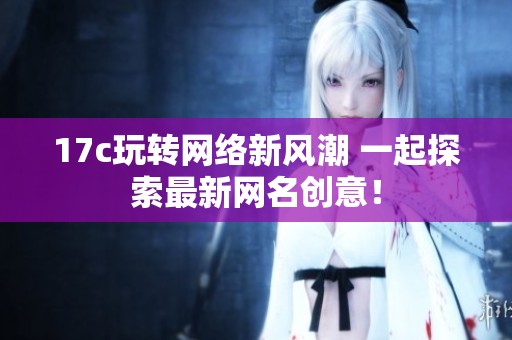 17c玩转网络新风潮 一起探索最新网名创意！
