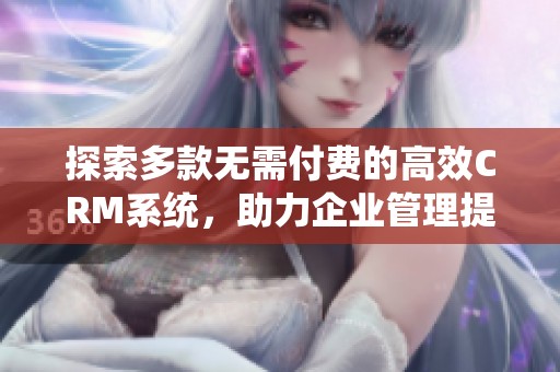 探索多款无需付费的高效CRM系统，助力企业管理提升