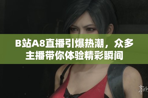 B站A8直播引爆热潮，众多主播带你体验精彩瞬间