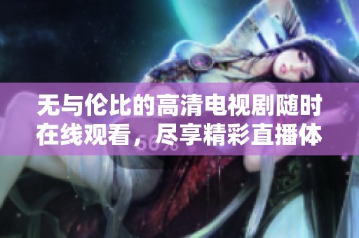 无与伦比的高清电视剧随时在线观看，尽享精彩直播体验