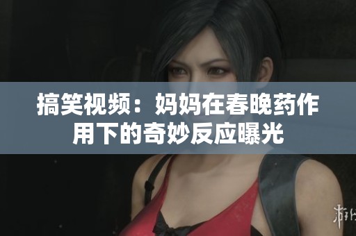 搞笑视频：妈妈在春晚药作用下的奇妙反应曝光