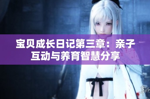 宝贝成长日记第三章：亲子互动与养育智慧分享