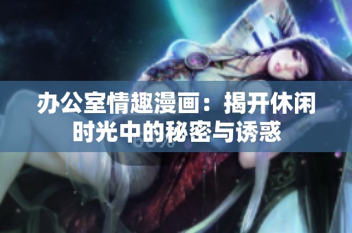 办公室情趣漫画：揭开休闲时光中的秘密与诱惑