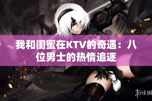 我和闺蜜在KTV的奇遇：八位男士的热情追逐