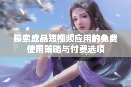 探索成品短视频应用的免费使用策略与付费选项
