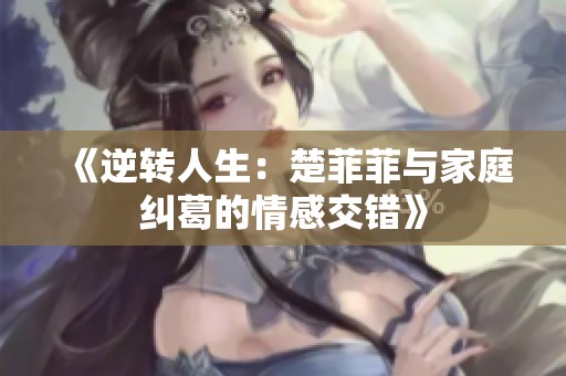 《逆转人生：楚菲菲与家庭纠葛的情感交错》