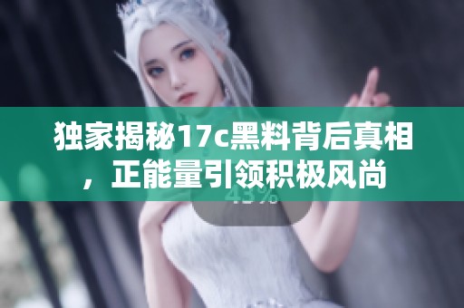 独家揭秘17c黑料背后真相，正能量引领积极风尚