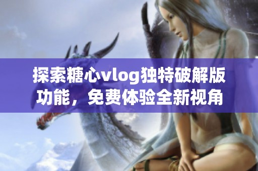探索糖心vlog独特破解版功能，免费体验全新视角