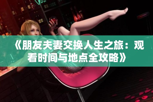 《朋友夫妻交换人生之旅：观看时间与地点全攻略》
