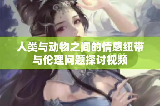 人类与动物之间的情感纽带与伦理问题探讨视频