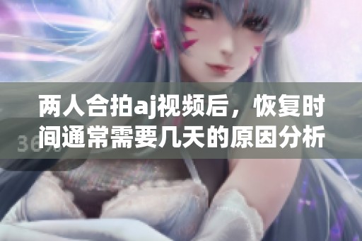 两人合拍aj视频后，恢复时间通常需要几天的原因分析与建议