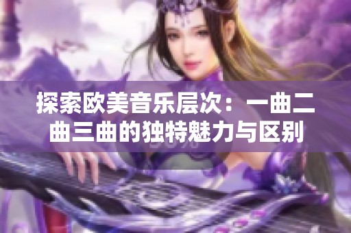 探索欧美音乐层次：一曲二曲三曲的独特魅力与区别