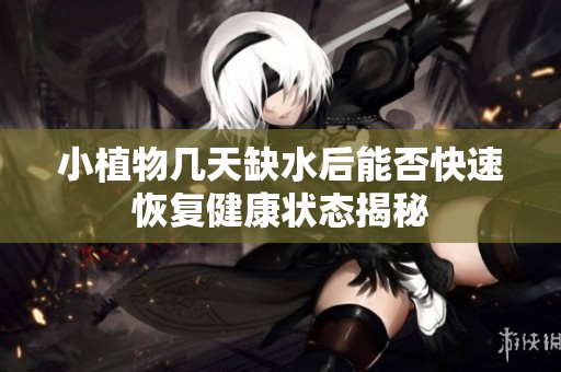 小植物几天缺水后能否快速恢复健康状态揭秘