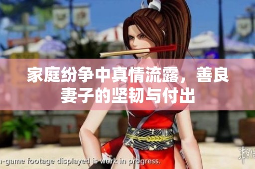 家庭纷争中真情流露，善良妻子的坚韧与付出