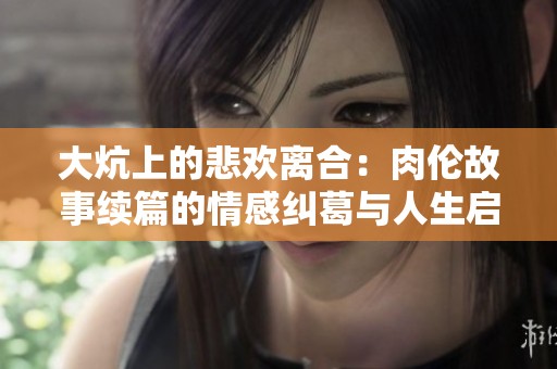 大炕上的悲欢离合：肉伦故事续篇的情感纠葛与人生启示