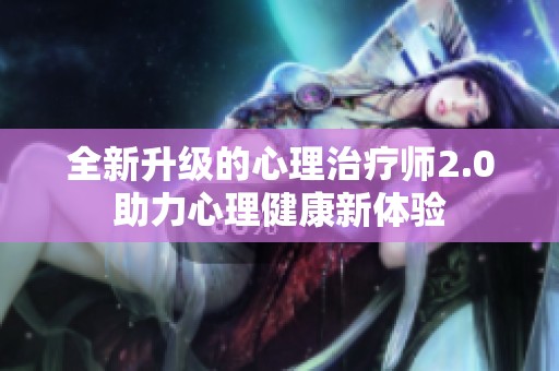 全新升级的心理治疗师2.0助力心理健康新体验