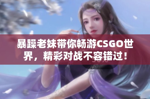 暴躁老妹带你畅游CSGO世界，精彩对战不容错过！