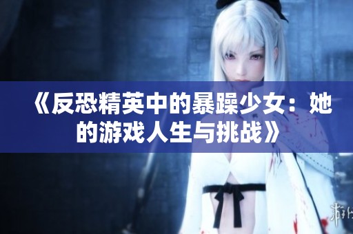 《反恐精英中的暴躁少女：她的游戏人生与挑战》