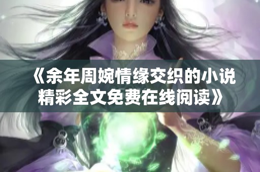 《余年周婉情缘交织的小说精彩全文免费在线阅读》