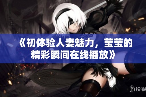 《初体验人妻魅力，莹莹的精彩瞬间在线播放》
