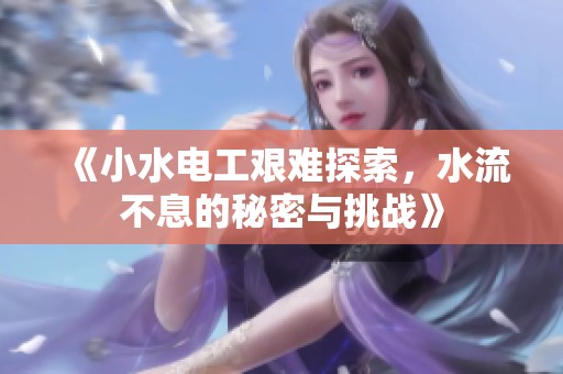 《小水电工艰难探索，水流不息的秘密与挑战》