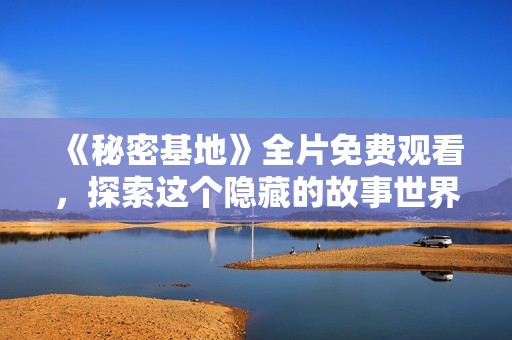 《秘密基地》全片免费观看，探索这个隐藏的故事世界