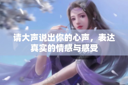 请大声说出你的心声，表达真实的情感与感受