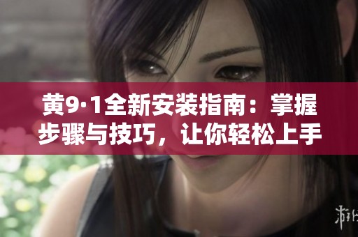 黄9·1全新安装指南：掌握步骤与技巧，让你轻松上手