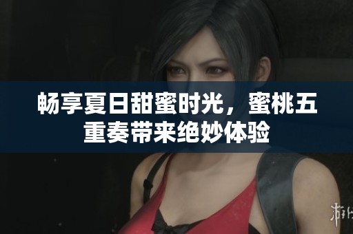 畅享夏日甜蜜时光，蜜桃五重奏带来绝妙体验