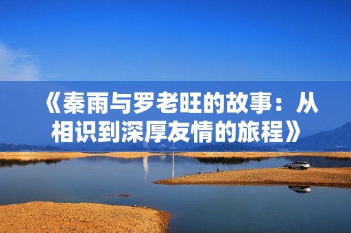 《秦雨与罗老旺的故事：从相识到深厚友情的旅程》