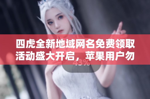 四虎全新地域网名免费领取活动盛大开启，苹果用户勿错过！