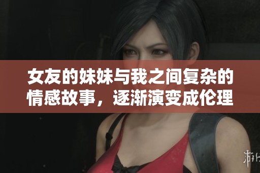 女友的妹妹与我之间复杂的情感故事，逐渐演变成伦理纠葛