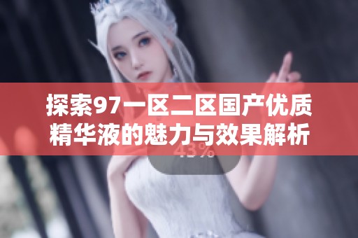 探索97一区二区国产优质精华液的魅力与效果解析