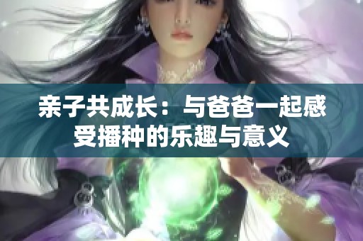 亲子共成长：与爸爸一起感受播种的乐趣与意义