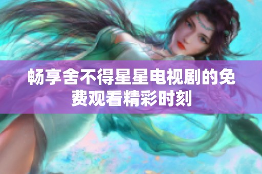 畅享舍不得星星电视剧的免费观看精彩时刻
