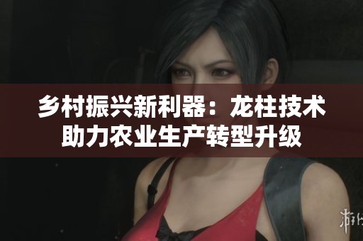乡村振兴新利器：龙柱技术助力农业生产转型升级