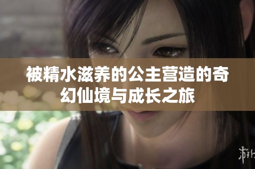 被精水滋养的公主营造的奇幻仙境与成长之旅