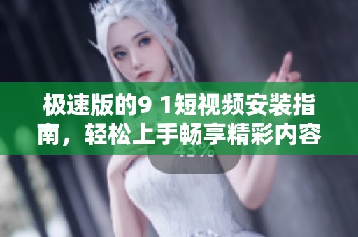 极速版的9 1短视频安装指南，轻松上手畅享精彩内容