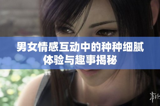男女情感互动中的种种细腻体验与趣事揭秘
