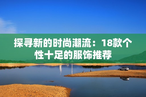 探寻新的时尚潮流：18款个性十足的服饰推荐
