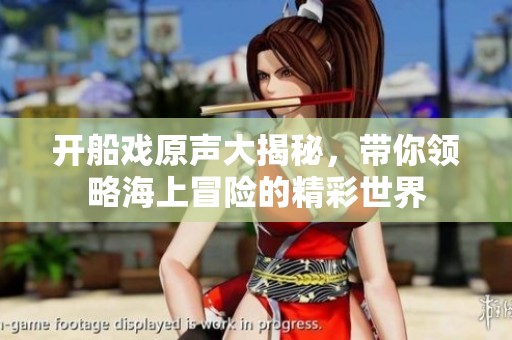 开船戏原声大揭秘，带你领略海上冒险的精彩世界