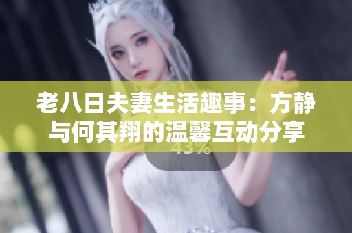 老八日夫妻生活趣事：方静与何其翔的温馨互动分享